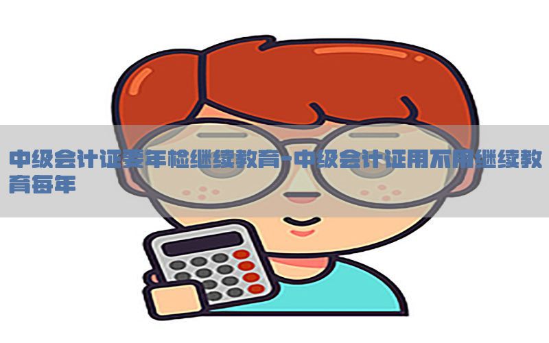 中级会计证要年检继续教育-中级会计证用不用继续教育每年