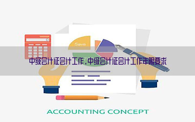 中级会计证会计工作，中级会计证会计工作年限要求