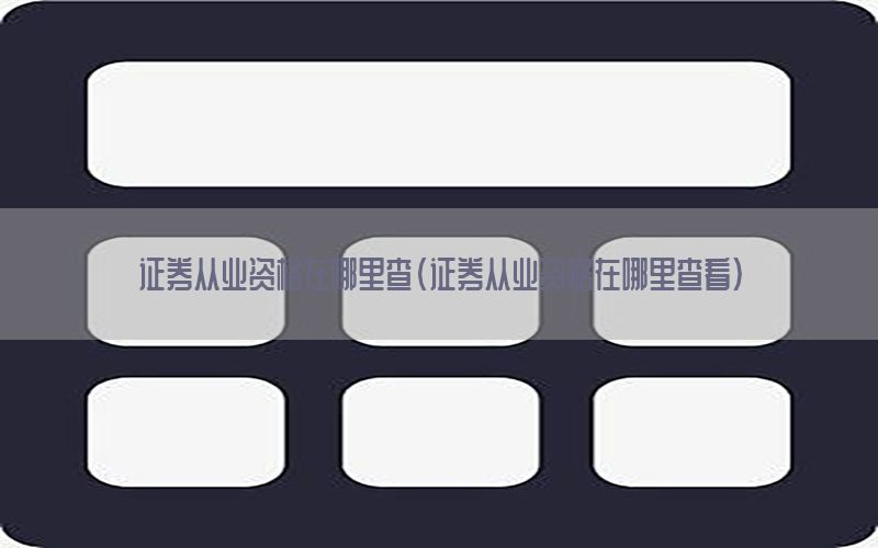 证券从业资格在哪里查（证券从业资格在哪里查看）