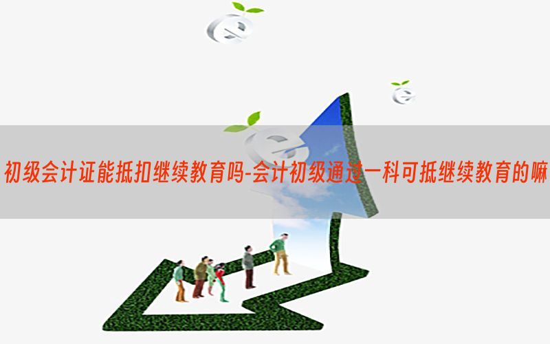 初级会计证能抵扣继续教育吗-会计初级通过一科可抵继续教育的嘛