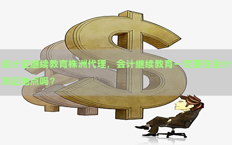 会计证继续教育株洲代理，会计继续教育一定要在会计发证地点吗?