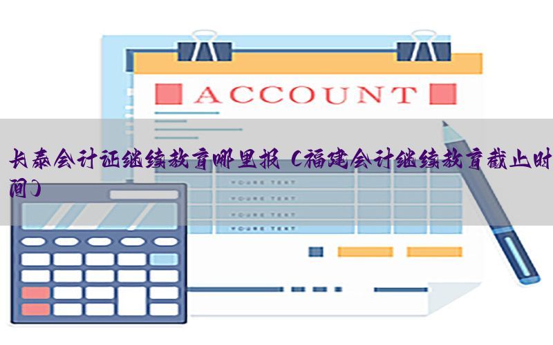 长泰会计证继续教育哪里报（福建会计继续教育截止时间）