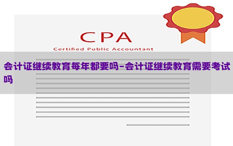 会计证继续教育每年都要吗-会计证继续教育需要考试吗