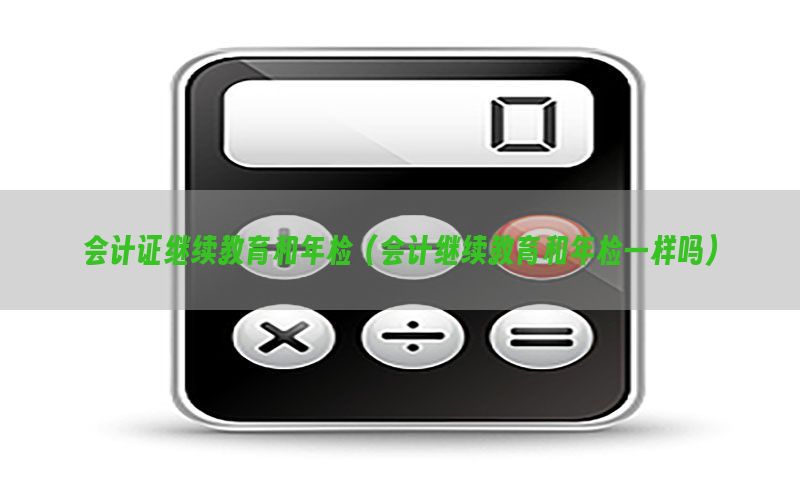 会计证继续教育和年检（会计继续教育和年检一样吗）