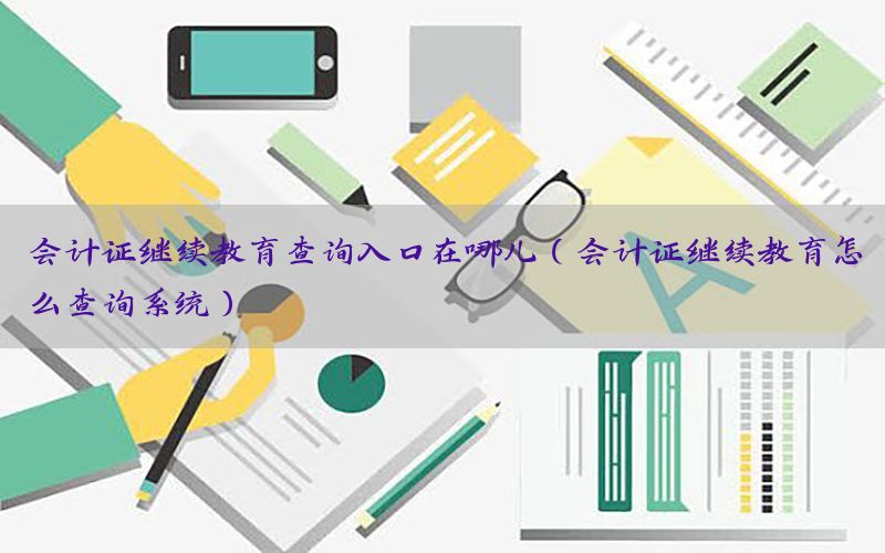 会计证继续教育查询入口在哪儿（会计证继续教育怎么查询系统）