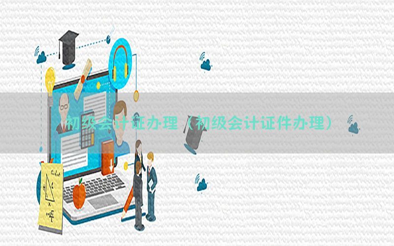 初级会计证办理（初级会计证件办理）