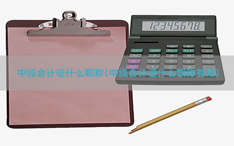 中级会计证什么职称（中级会计证什么职称有用）