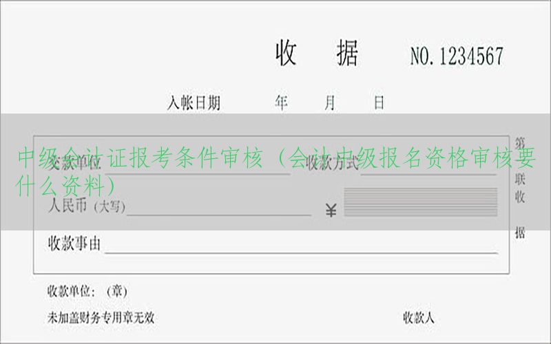 中级会计证报考条件审核（会计中级报名资格审核要什么资料）