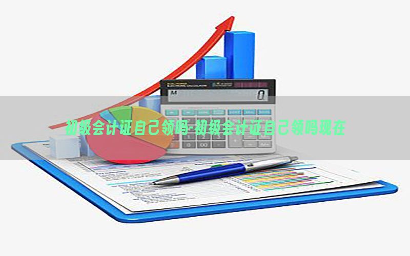 初级会计证自己领吗-初级会计证自己领吗现在