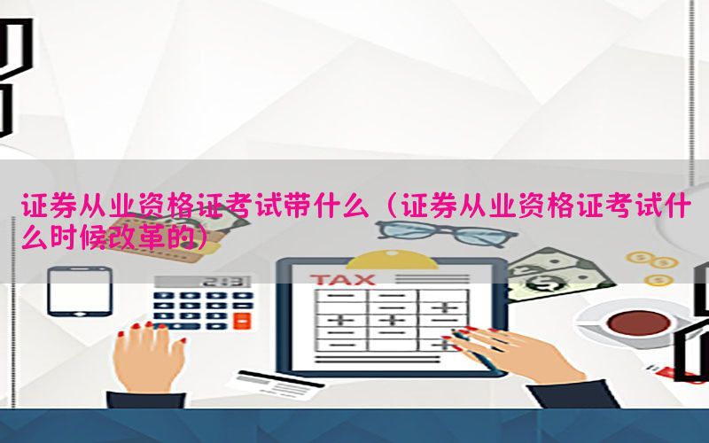 证券从业资格证考试带什么（证券从业资格证考试什么时候改革的）