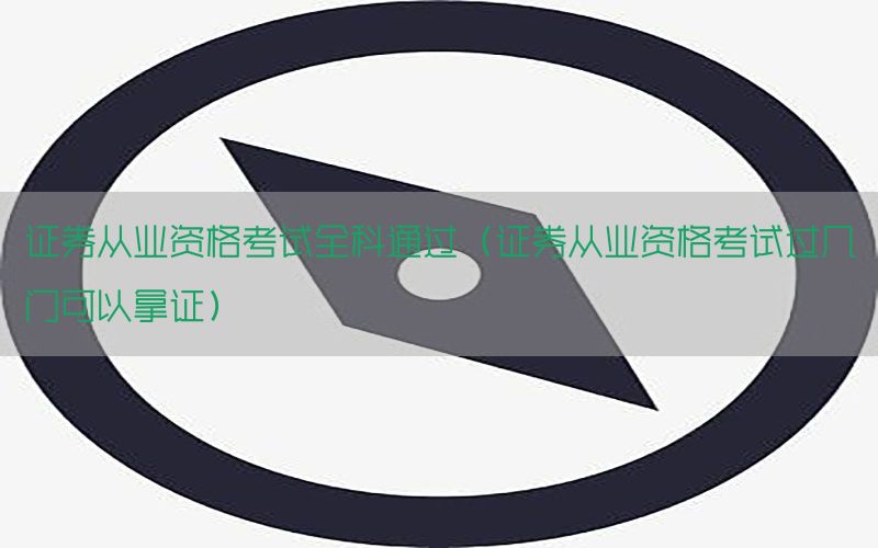 证券从业资格考试全科通过（证券从业资格考试过几门可以拿证）