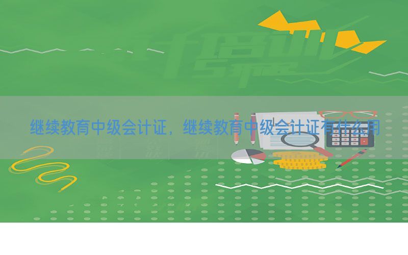 继续教育中级会计证，继续教育中级会计证有什么用