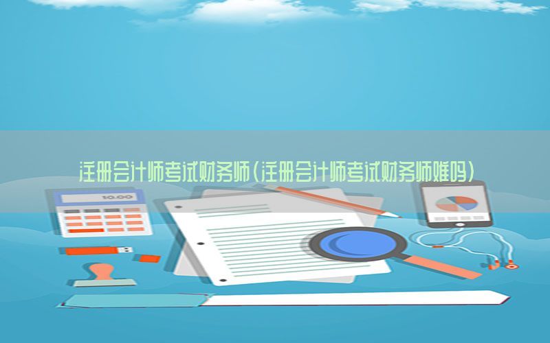 注册会计师考试财务师（注册会计师考试财务师难吗）