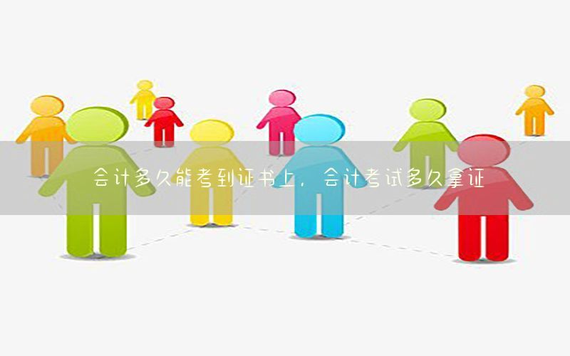 会计多久能考到证书上，会计考试多久拿证