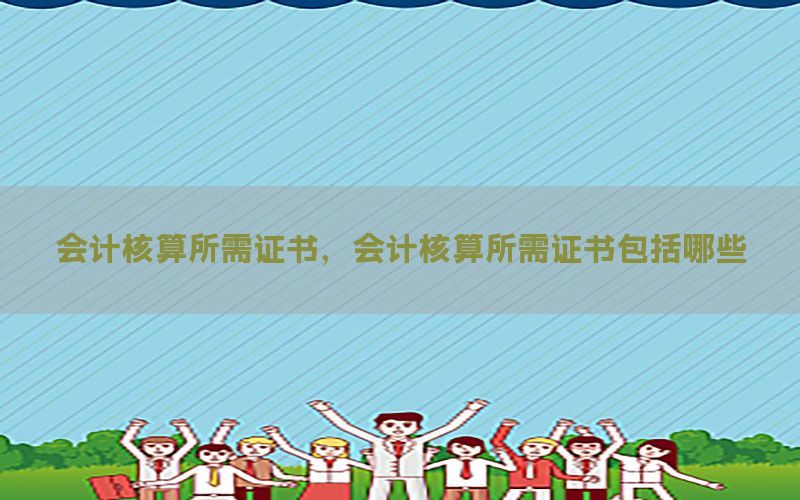会计核算所需证书，会计核算所需证书包括哪些