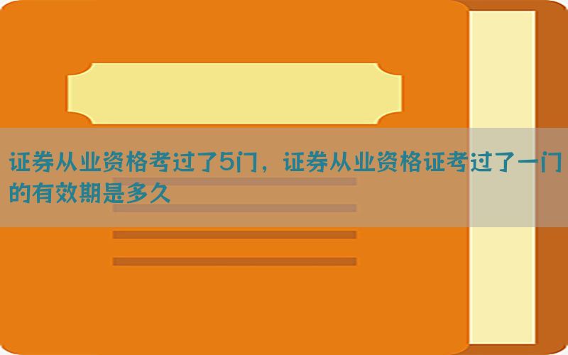 证券从业资格考过了5门，证券从业资格证考过了一门的有效期是多久