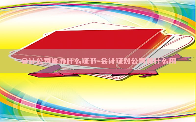 会计公司能办什么证书-会计证对公司有什么用