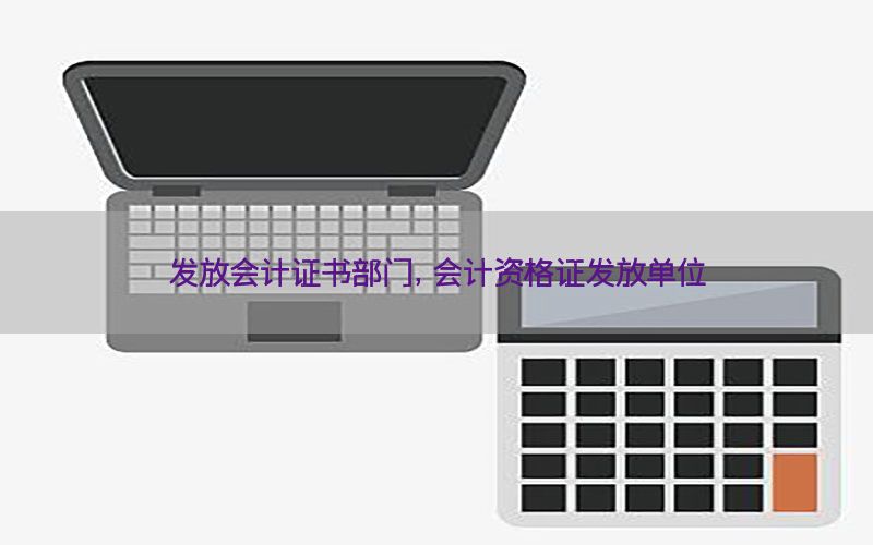 发放会计证书部门，会计资格证发放单位