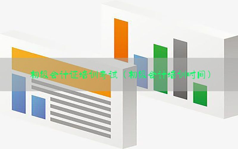 初级会计证培训考试（初级会计培训时间）