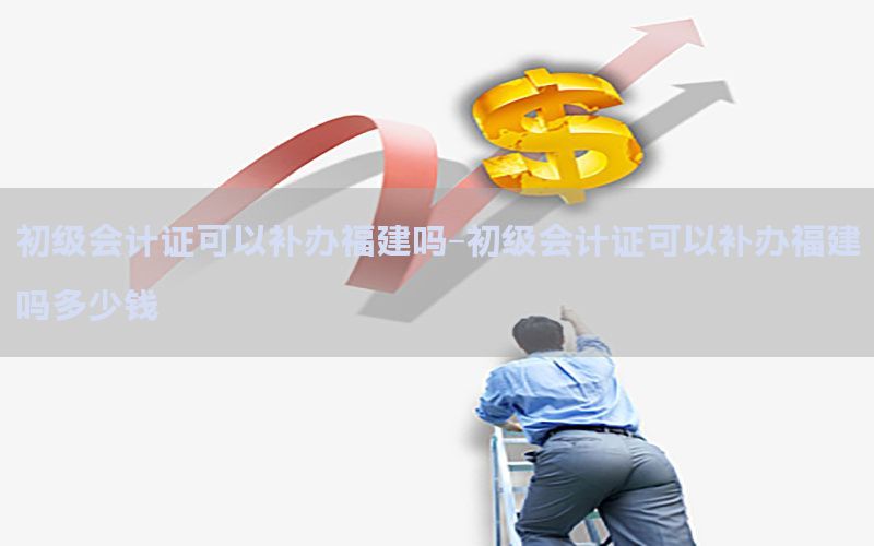 初级会计证可以补办福建吗-初级会计证可以补办福建吗多少钱
