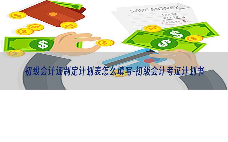 初级会计证制定计划表怎么填写-初级会计考证计划书