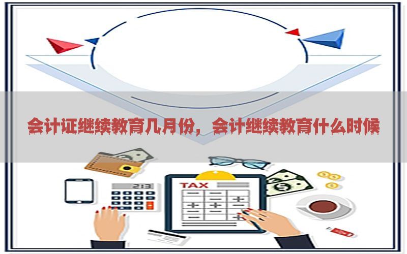 会计证继续教育几月份，会计继续教育什么时候