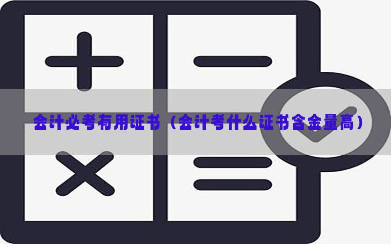 会计必考有用证书（会计考什么证书含金量高）