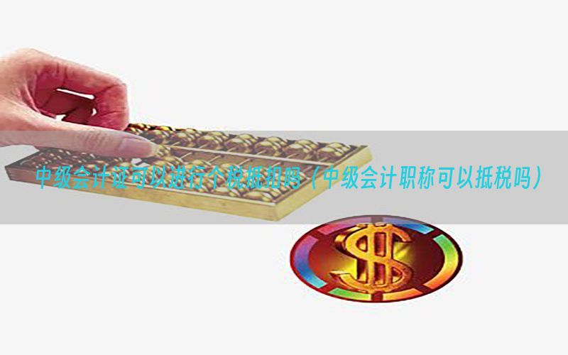 中级会计证可以进行个税抵扣吗（中级会计职称可以抵税吗）
