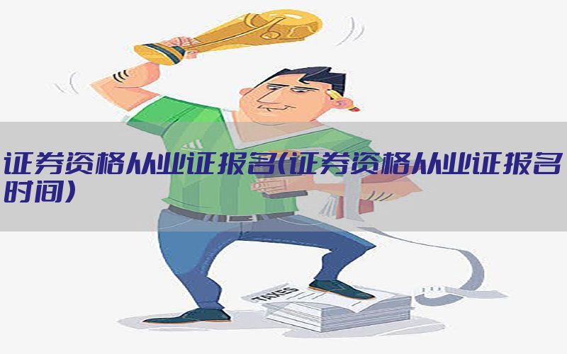 证券资格从业证报名（证券资格从业证报名时间）