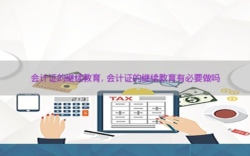 会计证的继续教育，会计证的继续教育有必要做吗