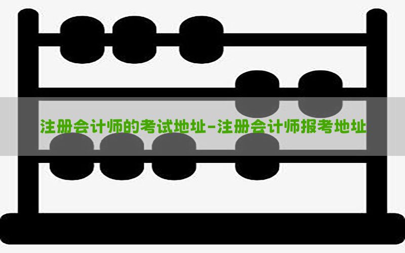 注册会计师的考试地址-注册会计师报考地址