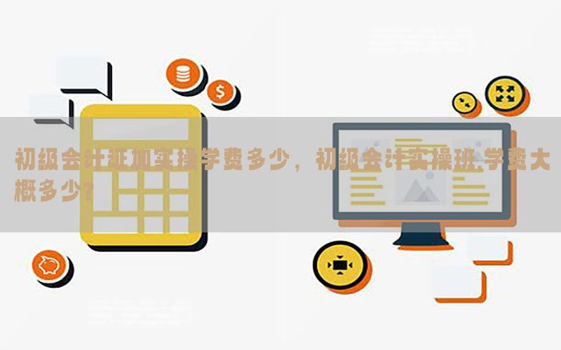 初级会计证加实操学费多少，初级会计实操班,学费大概多少?
