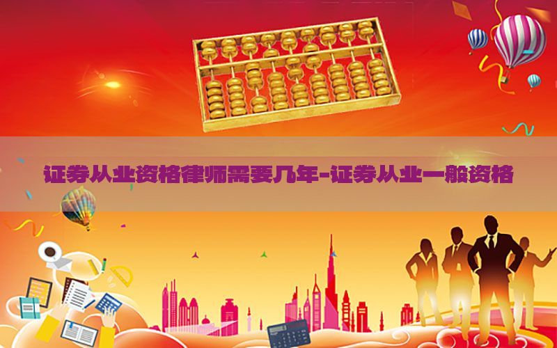 证券从业资格律师需要几年-证券从业一般资格
