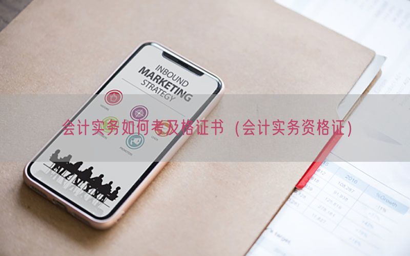 会计实务如何考及格证书（会计实务资格证）