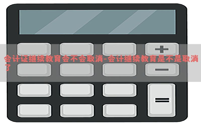 会计证继续教育会不会取消-会计继续教育是不是取消了