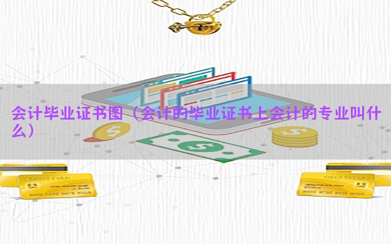 会计毕业证书图（会计的毕业证书上会计的专业叫什么）