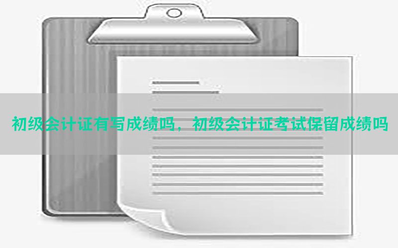 初级会计证有写成绩吗，初级会计证考试保留成绩吗