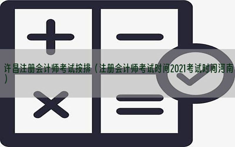 许昌注册会计师考试按排（注册会计师考试时间2021考试时间河南）