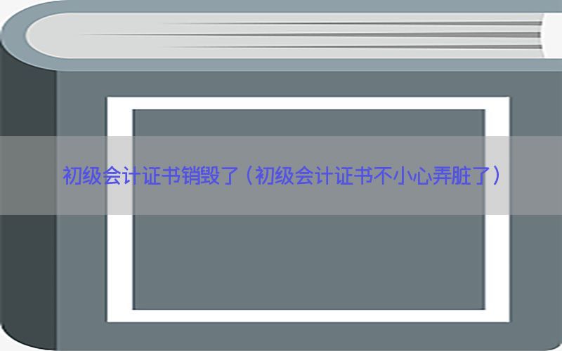 初级会计证书销毁了（初级会计证书不小心弄脏了）