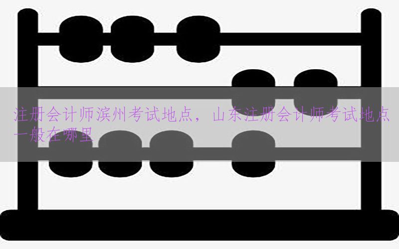注册会计师滨州考试地点，山东注册会计师考试地点一般在哪里