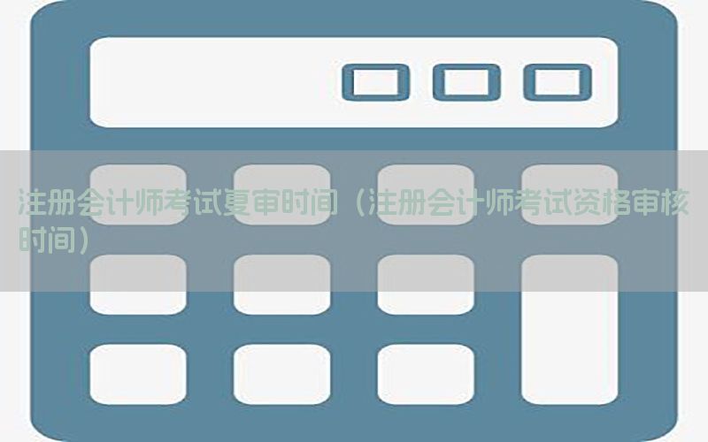 注册会计师考试复审时间（注册会计师考试资格审核时间）