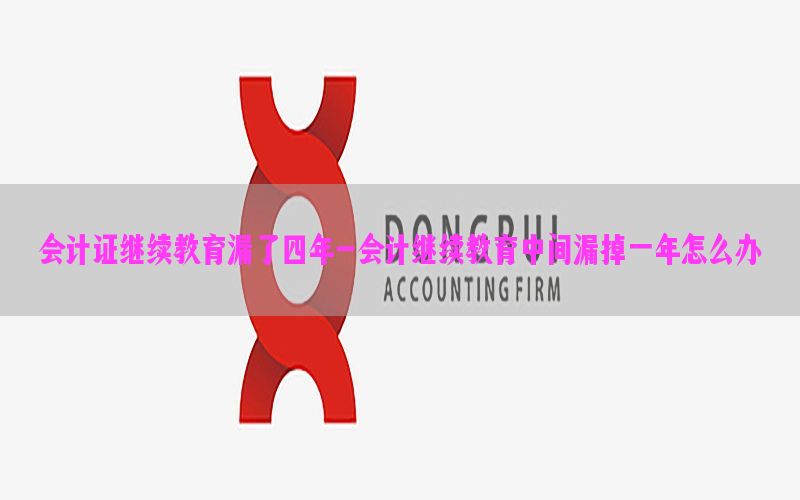 会计证继续教育漏了四年-会计继续教育中间漏掉一年怎么办