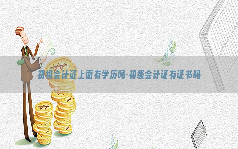 初级会计证上面有学历吗-初级会计证有证书吗
