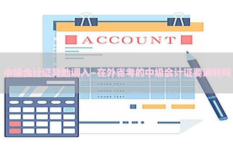 中级会计证异地调入-在外省考的中级会计证要调转吗