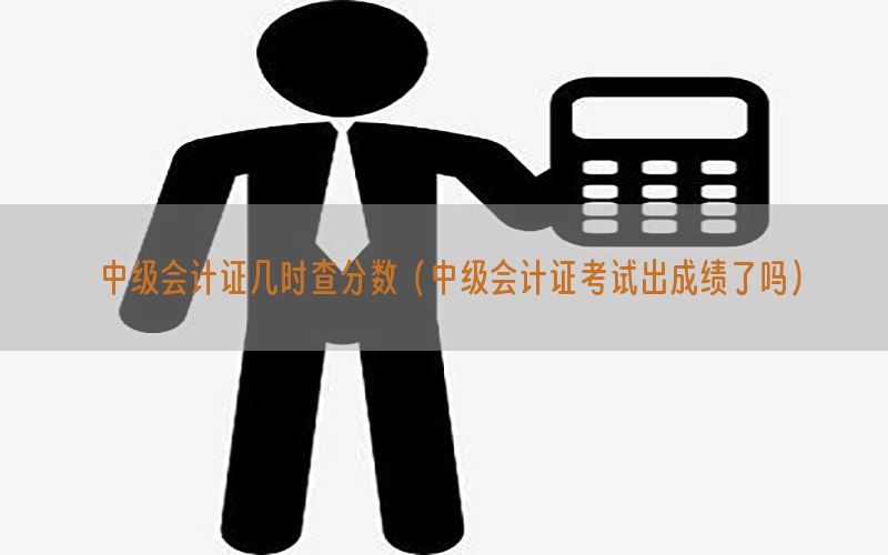 中级会计证几时查分数（中级会计证考试出成绩了吗）