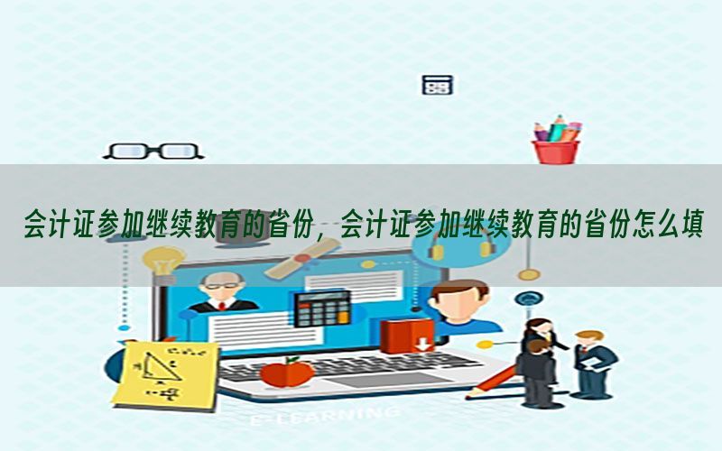 会计证参加继续教育的省份，会计证参加继续教育的省份怎么填