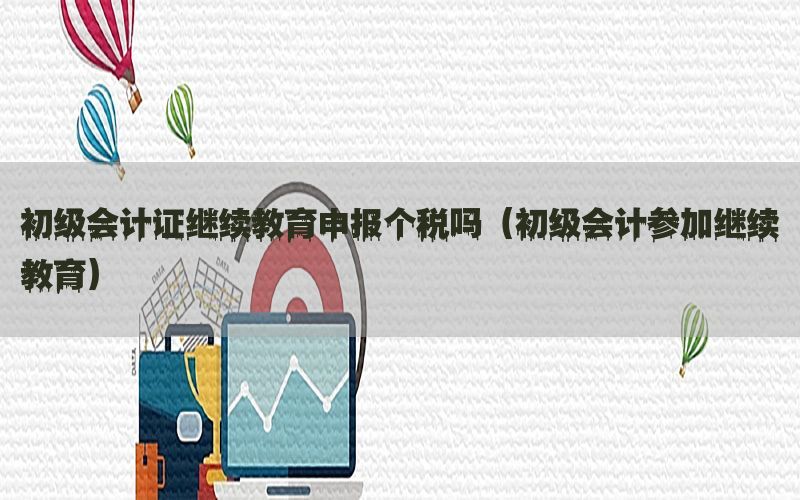 初级会计证继续教育申报个税吗（初级会计参加继续教育）