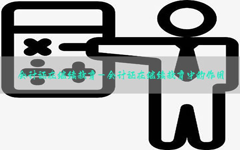 会计证在继续教育-会计证在继续教育中的作用