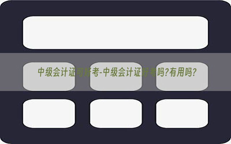 中级会计证可好考-中级会计证好考吗?有用吗?