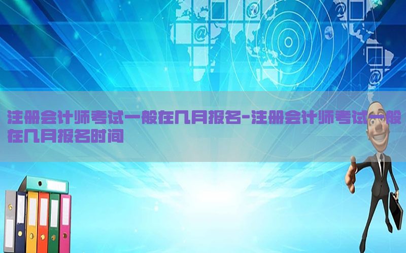 注册会计师考试一般在几月报名-注册会计师考试一般在几月报名时间